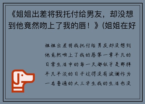《姐姐出差将我托付给男友，却没想到他竟然吻上了我的唇！》(姐姐在好好吻我次)
